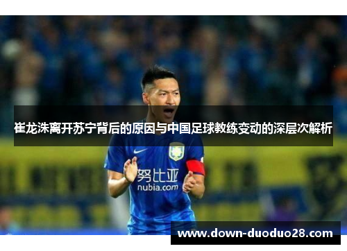 崔龙洙离开苏宁背后的原因与中国足球教练变动的深层次解析