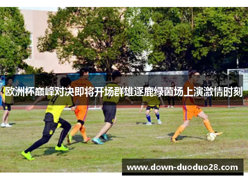 欧洲杯巅峰对决即将开场群雄逐鹿绿茵场上演激情时刻