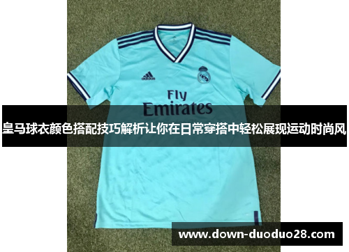 皇马球衣颜色搭配技巧解析让你在日常穿搭中轻松展现运动时尚风