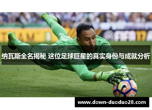 纳瓦斯全名揭秘 这位足球巨星的真实身份与成就分析