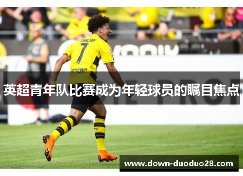 英超青年队比赛成为年轻球员的瞩目焦点