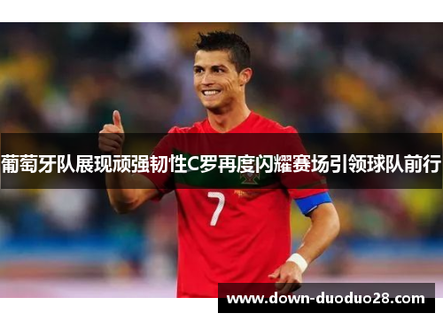 葡萄牙队展现顽强韧性C罗再度闪耀赛场引领球队前行