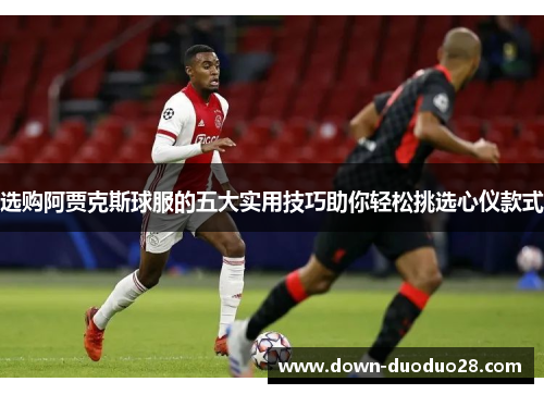 选购阿贾克斯球服的五大实用技巧助你轻松挑选心仪款式