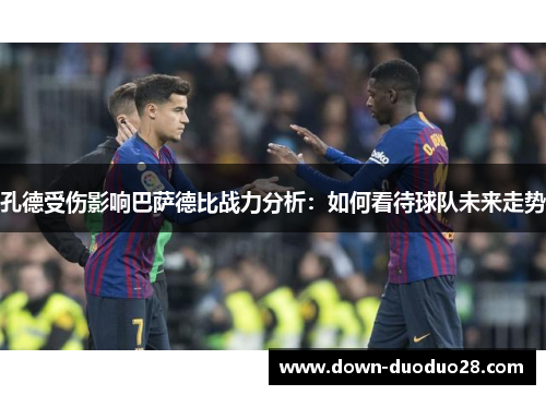 孔德受伤影响巴萨德比战力分析：如何看待球队未来走势