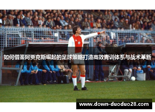 如何借鉴阿贾克斯崛起的足球策略打造高效青训体系与战术革新