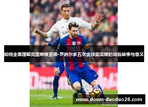 如何全面理解克里斯蒂亚诺·罗纳尔多五次金球奖荣耀的背后故事与意义