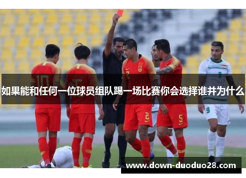 如果能和任何一位球员组队踢一场比赛你会选择谁并为什么