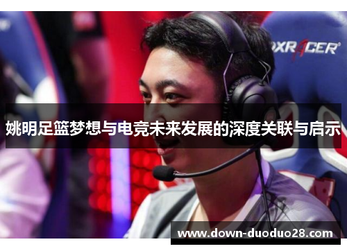 姚明足篮梦想与电竞未来发展的深度关联与启示