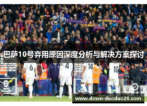 巴萨10号弃用原因深度分析与解决方案探讨