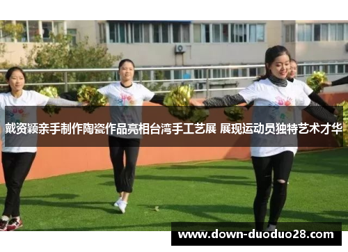 戴资颖亲手制作陶瓷作品亮相台湾手工艺展 展现运动员独特艺术才华
