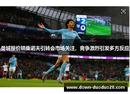 曼城报价胡桑诺夫引转会市场关注，竞争激烈引发多方反应