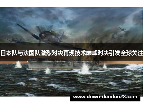日本队与法国队激烈对决再现技术巅峰对决引发全球关注