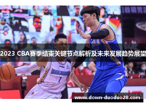 2023 CBA赛季结束关键节点解析及未来发展趋势展望