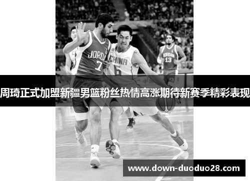 周琦正式加盟新疆男篮粉丝热情高涨期待新赛季精彩表现