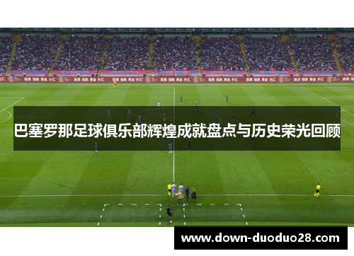 巴塞罗那足球俱乐部辉煌成就盘点与历史荣光回顾