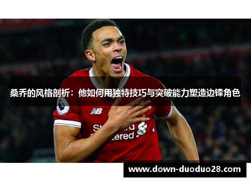 桑乔的风格剖析：他如何用独特技巧与突破能力塑造边锋角色