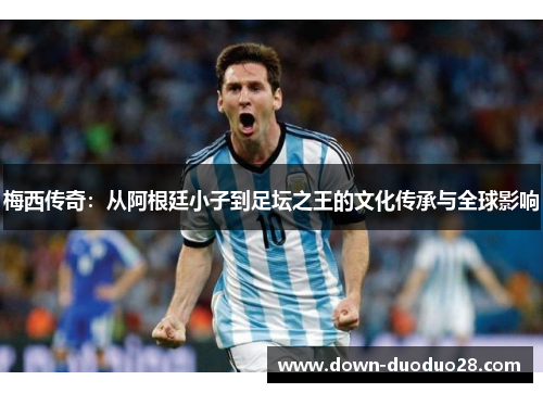 梅西传奇：从阿根廷小子到足坛之王的文化传承与全球影响