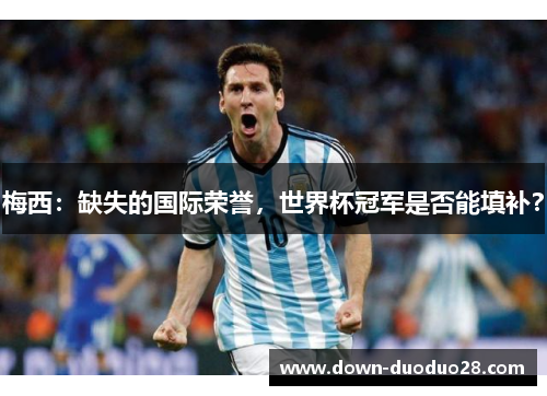 梅西:缺失的国际荣誉,世界杯冠军是否能填补? 梅西:缺失的国际荣誉,世界杯冠军是否能填补?