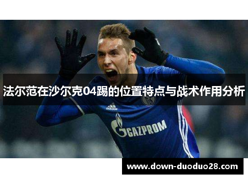法尔范在沙尔克04踢的位置特点与战术作用分析 法尔范在沙尔克04踢的位置特点与战术作用分析