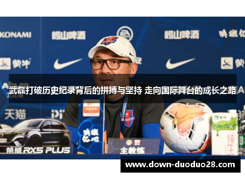 武磊打破历史纪录背后的拼搏与坚持 走向国际舞台的成长之路