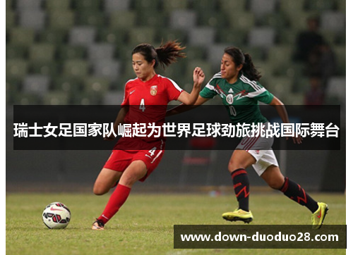 瑞士女足国家队崛起为世界足球劲旅挑战国际舞台