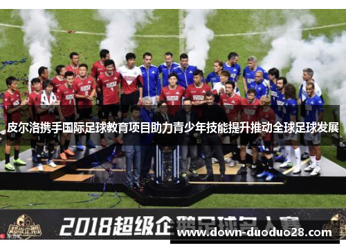 皮尔洛携手国际足球教育项目助力青少年技能提升推动全球足球发展