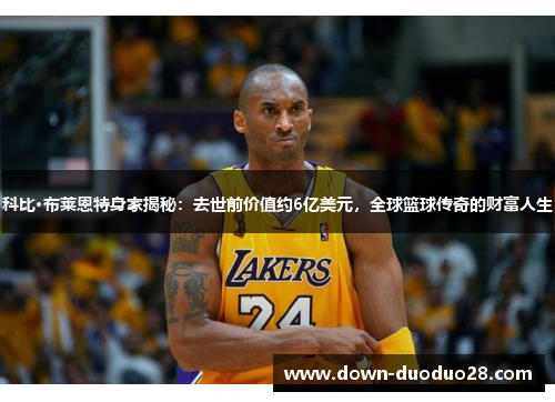 科比·布莱恩特身家揭秘：去世前价值约6亿美元，全球篮球传奇的财富人生