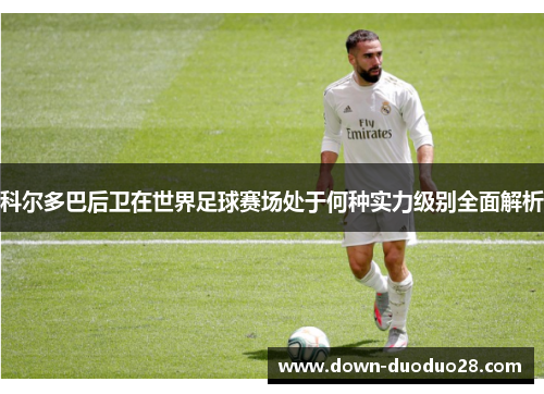 科尔多巴后卫在世界足球赛场处于何种实力级别全面解析 科尔多巴后卫在世界足球赛场处于何种实力级别全面解析