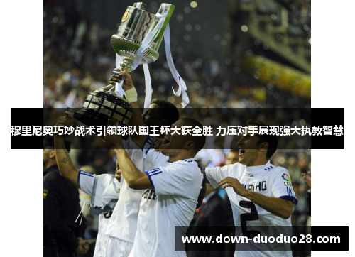 穆里尼奥巧妙战术引领球队国王杯大获全胜 力压对手展现强大执教智慧 穆里尼奥巧妙战术引领球队国王杯大获全胜 力压对手展现强大执教智慧