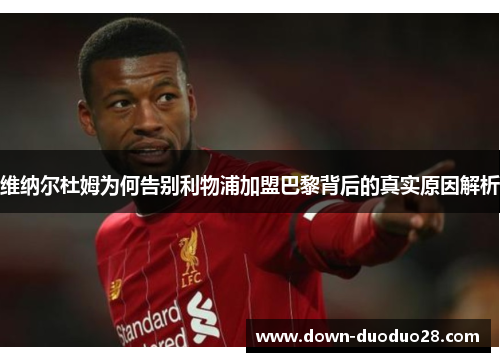 维纳尔杜姆为何告别利物浦加盟巴黎背后的真实原因解析