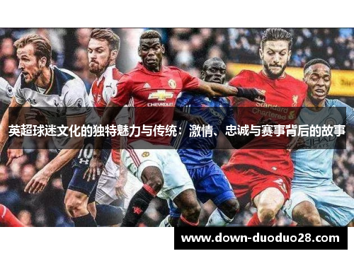英超球迷文化的独特魅力与传统：激情、忠诚与赛事背后的故事