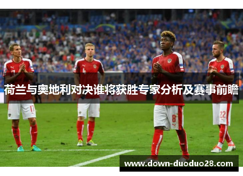 荷兰与奥地利对决谁将获胜专家分析及赛事前瞻 荷兰与奥地利对决谁将获胜专家分析及赛事前瞻