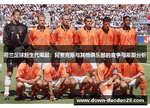 荷兰足球新生代崛起:阿贾克斯与其他俱乐部的竞争与差距分析 荷兰足球新生代崛起:阿贾克斯与其他俱乐部的竞争与差距分析