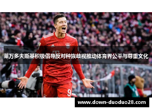 莱万多夫斯基积极倡导反对种族歧视推动体育界公平与尊重文化 莱万多夫斯基积极倡导反对种族歧视推动体育界公平与尊重文化