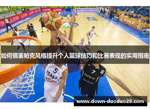 如何借鉴帕克风格提升个人篮球技巧和比赛表现的实用指南 如何借鉴帕克风格提升个人篮球技巧和比赛表现的实用指南