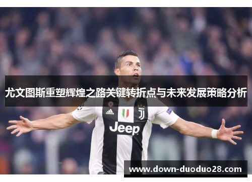 尤文图斯重塑辉煌之路关键转折点与未来发展策略分析