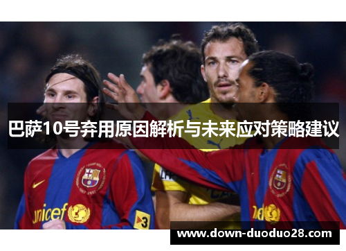 巴萨10号弃用原因解析与未来应对策略建议