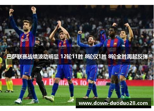 巴萨联赛战绩波动明显 12轮11胜 8轮仅1胜 8轮全胜再起反弹