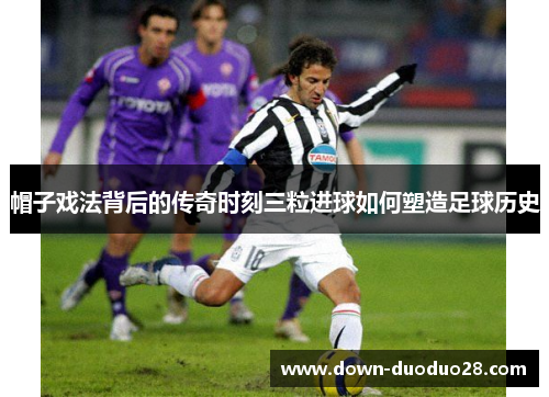 帽子戏法背后的传奇时刻三粒进球如何塑造足球历史