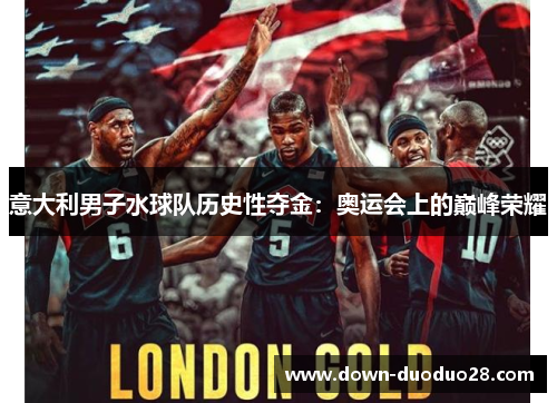 意大利男子水球队历史性夺金:奥运会上的巅峰荣耀 意大利男子水球队历史性夺金:奥运会上的巅峰荣耀