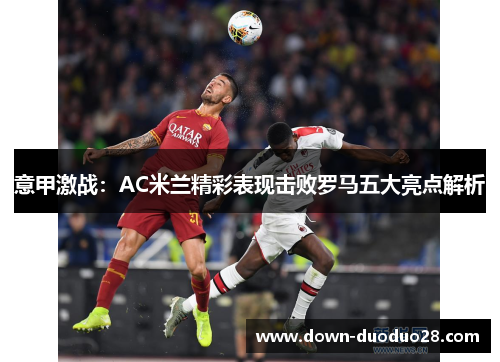 意甲激战：AC米兰精彩表现击败罗马五大亮点解析