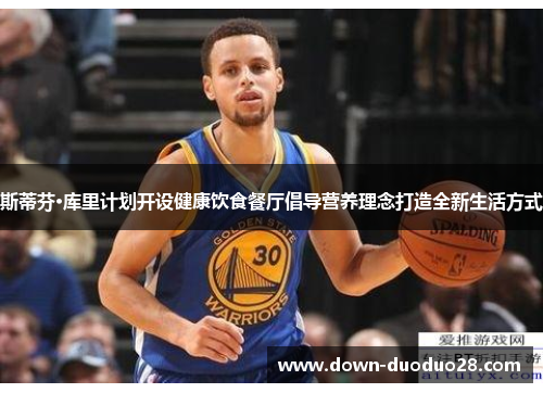 斯蒂芬·库里计划开设健康饮食餐厅倡导营养理念打造全新生活方式 斯蒂芬·库里计划开设健康饮食餐厅倡导营养理念打造全新生活方式