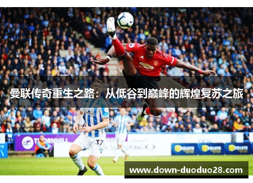 曼联传奇重生之路:从低谷到巅峰的辉煌复苏之旅 曼联传奇重生之路:从低谷到巅峰的辉煌复苏之旅