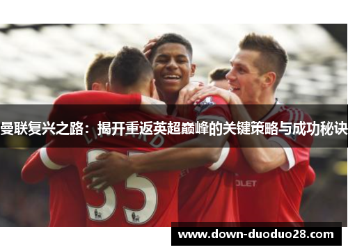 曼联复兴之路:揭开重返英超巅峰的关键策略与成功秘诀 曼联复兴之路:揭开重返英超巅峰的关键策略与成功秘诀