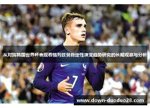 从对阵韩国世界杯表现看格列兹曼稳定性演变趋势研究的长期观察与分析 从对阵韩国世界杯表现看格列兹曼稳定性演变趋势研究的长期观察与分析