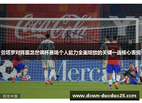 劳塔罗对阵里昂世俱杯赛场个人能力全面绽放的关键一战核心表现 劳塔罗对阵里昂世俱杯赛场个人能力全面绽放的关键一战核心表现