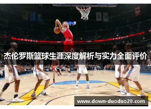 杰伦罗斯篮球生涯深度解析与实力全面评价 杰伦罗斯篮球生涯深度解析与实力全面评价