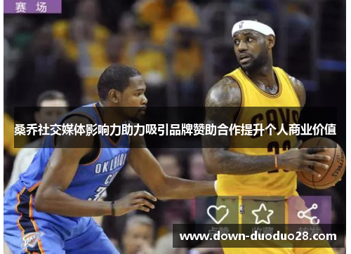 桑乔社交媒体影响力助力吸引品牌赞助合作提升个人商业价值 桑乔社交媒体影响力助力吸引品牌赞助合作提升个人商业价值