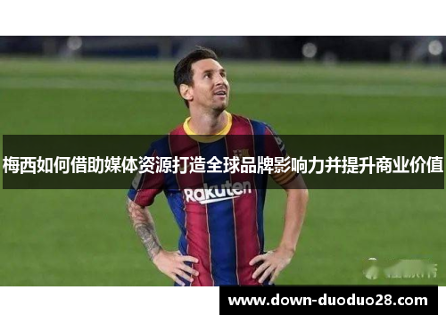 梅西如何借助媒体资源打造全球品牌影响力并提升商业价值 梅西如何借助媒体资源打造全球品牌影响力并提升商业价值