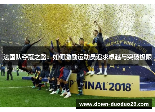 法国队夺冠之路:如何激励运动员追求卓越与突破极限 法国队夺冠之路:如何激励运动员追求卓越与突破极限
